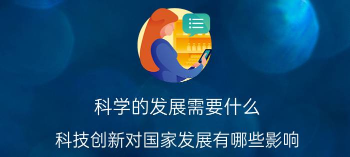 科学的发展需要什么 科技创新对国家发展有哪些影响？